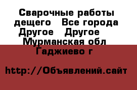 Сварочные работы дещего - Все города Другое » Другое   . Мурманская обл.,Гаджиево г.